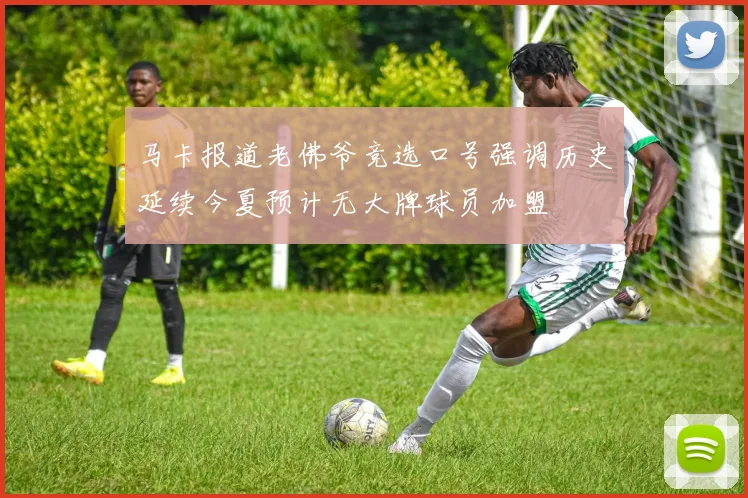 马卡报道老佛爷竞选口号强调历史延续今夏预计无大牌球员加盟