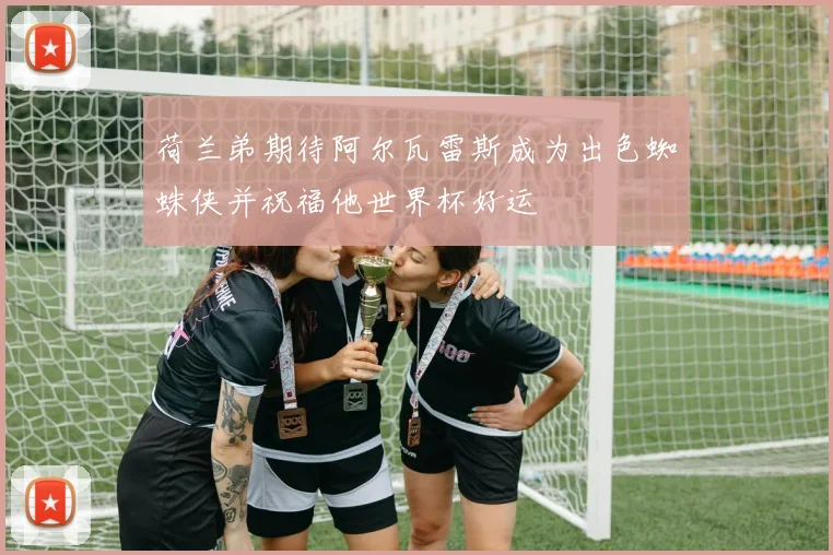 荷兰弟期待阿尔瓦雷斯成为出色蜘蛛侠并祝福他世界杯好运