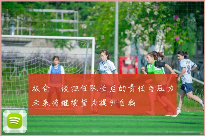 板仓滉谈担任队长后的责任与压力未来将继续努力提升自我