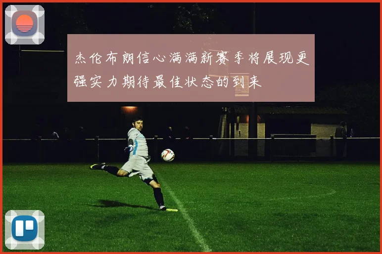 杰伦布朗信心满满新赛季将展现更强实力期待最佳状态的到来
