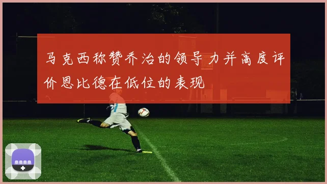 马克西称赞乔治的领导力并高度评价恩比德在低位的表现