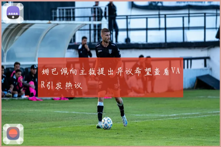 姆巴佩向主裁提出异议希望查看VAR引发热议