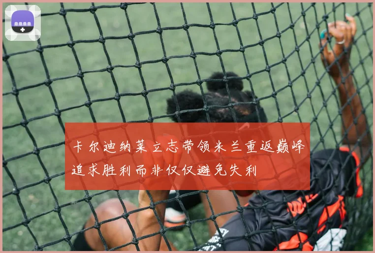 卡尔迪纳莱立志带领米兰重返巅峰追求胜利而非仅仅避免失利