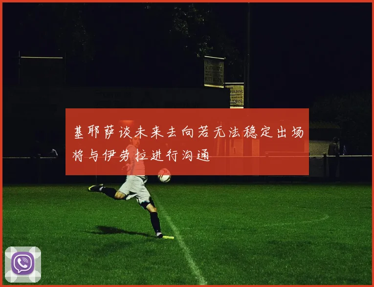基耶萨谈未来去向若无法稳定出场将与伊劳拉进行沟通