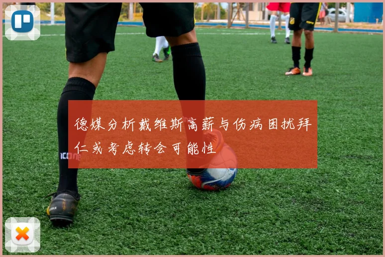 德媒分析戴维斯高薪与伤病困扰拜仁或考虑转会可能性
