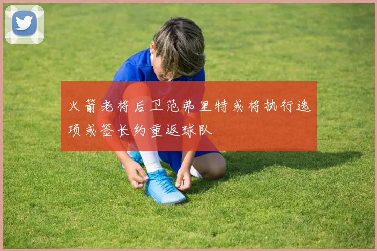 火箭老将后卫范弗里特或将执行选项或签长约重返球队