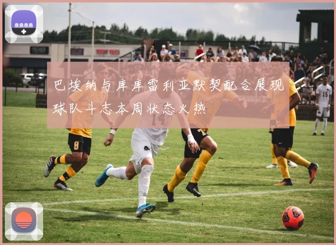 巴埃纳与库库雷利亚默契配合展现球队斗志本周状态火热