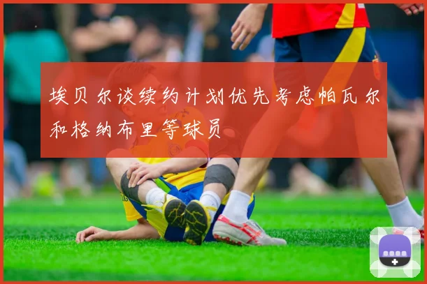 埃贝尔谈续约计划优先考虑帕瓦尔和格纳布里等球员