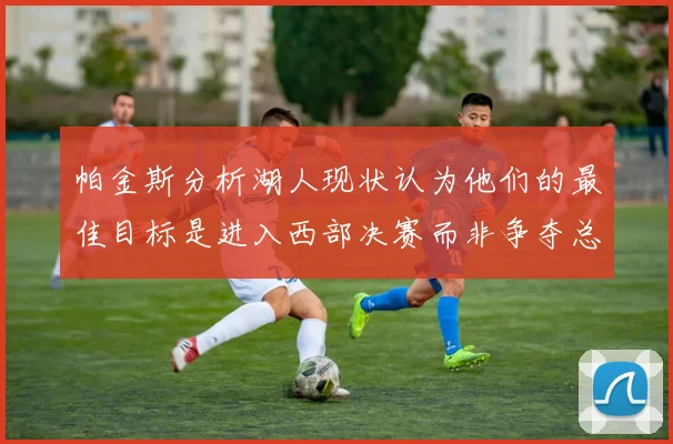 帕金斯分析湖人现状认为他们的最佳目标是进入西部决赛而非争夺总冠军
