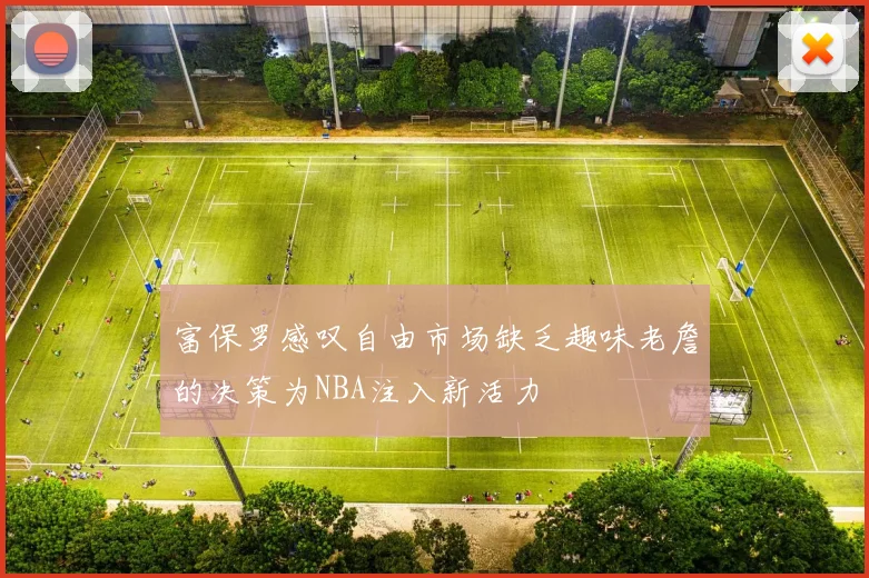 富保罗感叹自由市场缺乏趣味老詹的决策为NBA注入新活力