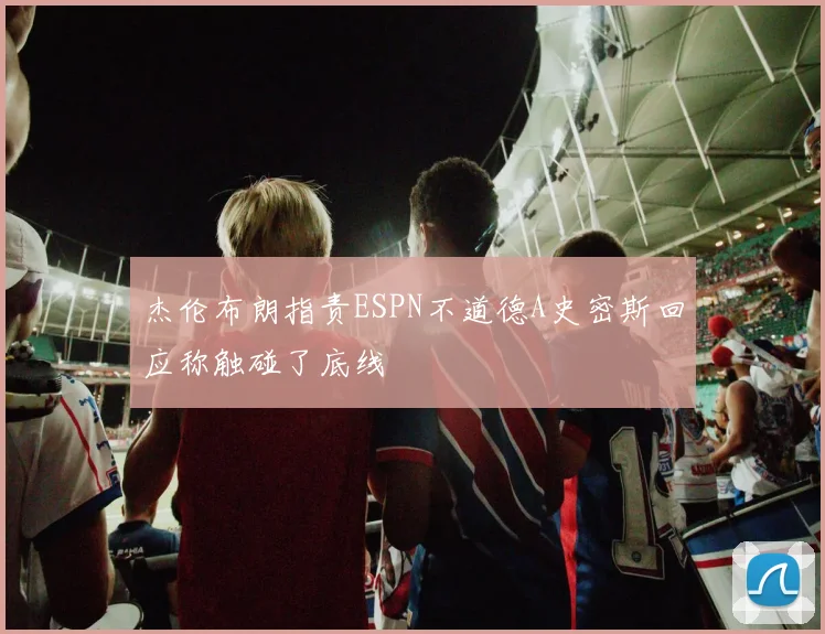 杰伦布朗指责ESPN不道德A史密斯回应称触碰了底线
