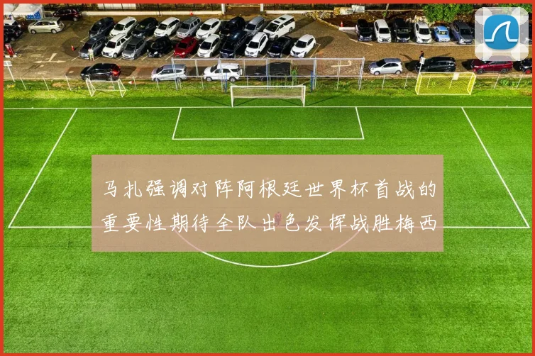 马扎强调对阵阿根廷世界杯首战的重要性期待全队出色发挥战胜梅西