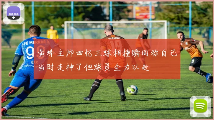 黄蜂主帅回忆三球相撞瞬间称自己当时走神了但球员全力以赴
