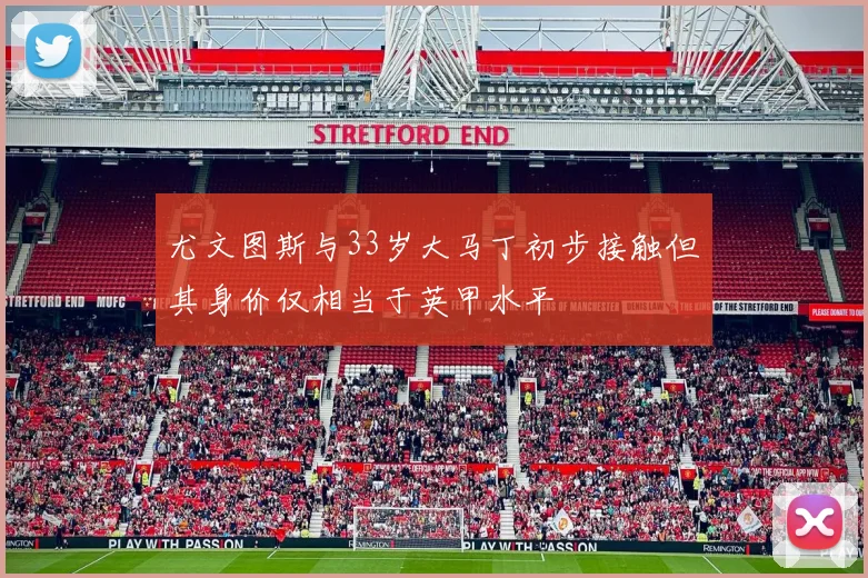 尤文图斯与33岁大马丁初步接触但其身价仅相当于英甲水平
