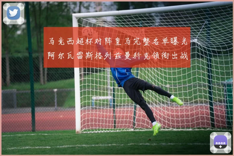 马竞西超杯对阵皇马完整名单曝光阿尔瓦雷斯格列兹曼科克领衔出战