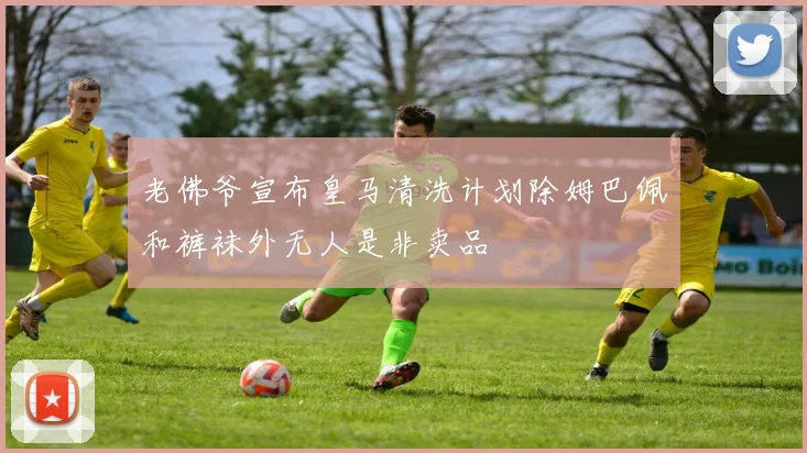 老佛爷宣布皇马清洗计划除姆巴佩和裤袜外无人是非卖品