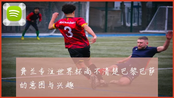 费兰专注世界杯尚不清楚巴黎巴萨的意图与兴趣