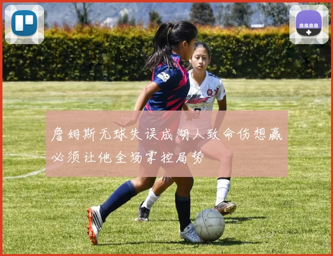 詹姆斯无球失误成湖人致命伤想赢必须让他全场掌控局势