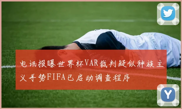 电讯报曝世界杯VAR裁判疑似种族主义手势FIFA已启动调查程序