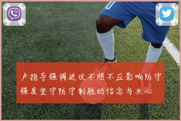 卢指导强调进攻不顺不应影响防守强度坚守防守制胜的信念与决心