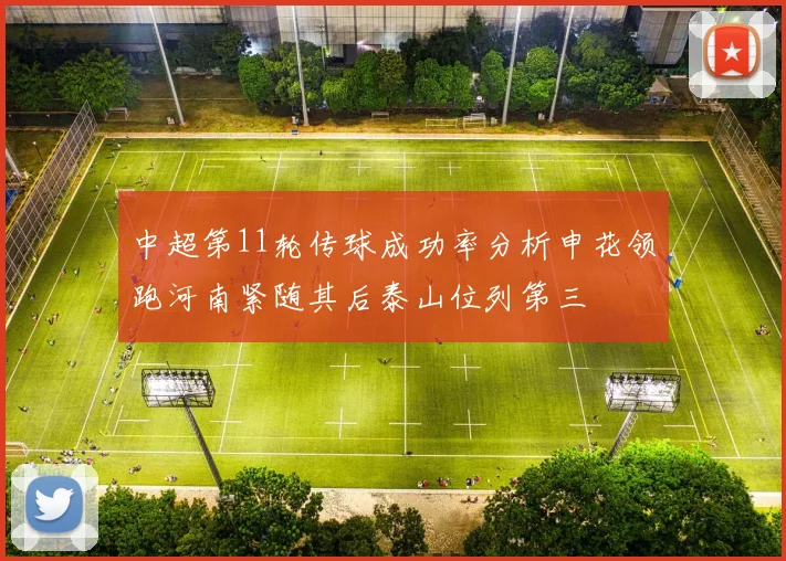 中超第11轮传球成功率分析申花领跑河南紧随其后泰山位列第三