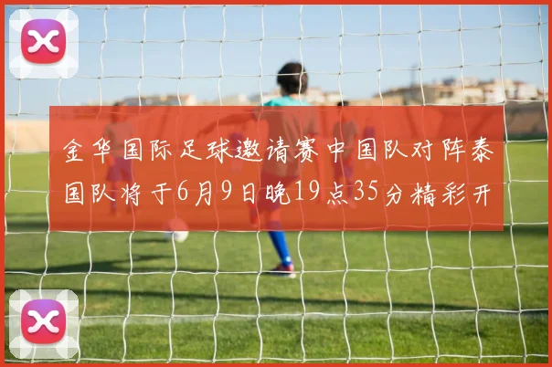 金华国际足球邀请赛中国队对阵泰国队将于6月9日晚19点35分精彩开赛