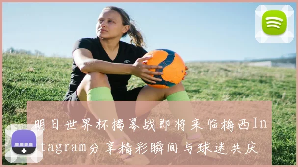 明日世界杯揭幕战即将来临梅西Instagram分享精彩瞬间与球迷共庆