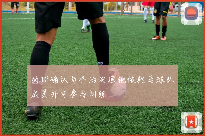 纳斯确认与乔治沟通他依然是球队成员并可参与训练