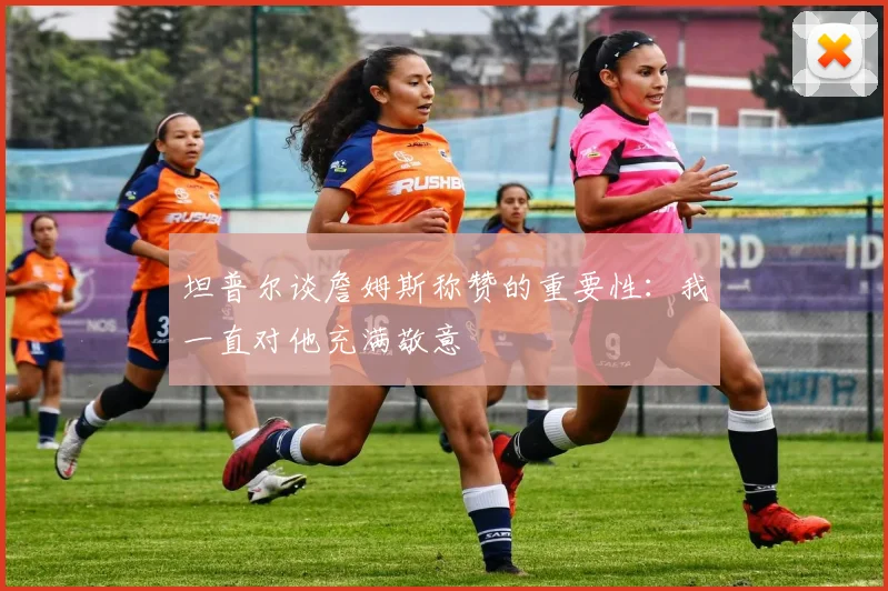 坦普尔谈詹姆斯称赞的重要性：我一直对他充满敬意