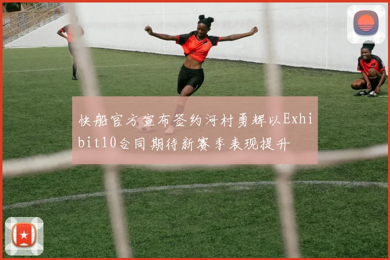 快船官方宣布签约河村勇辉以Exhibit10合同期待新赛季表现提升