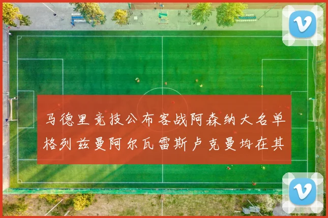 马德里竞技公布客战阿森纳大名单格列兹曼阿尔瓦雷斯卢克曼均在其中