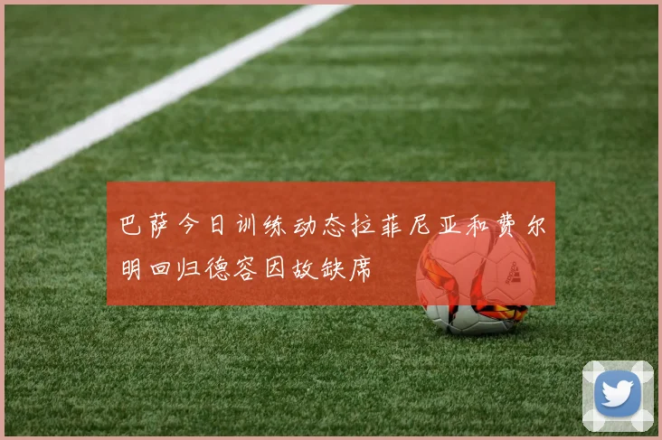 巴萨今日训练动态拉菲尼亚和费尔明回归德容因故缺席