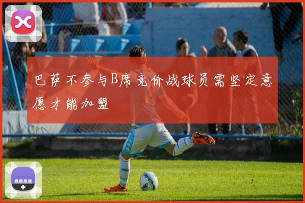 巴萨不参与B席竞价战球员需坚定意愿才能加盟