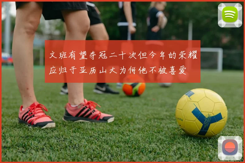 文班有望夺冠二十次但今年的荣耀应归于亚历山大为何他不被喜爱