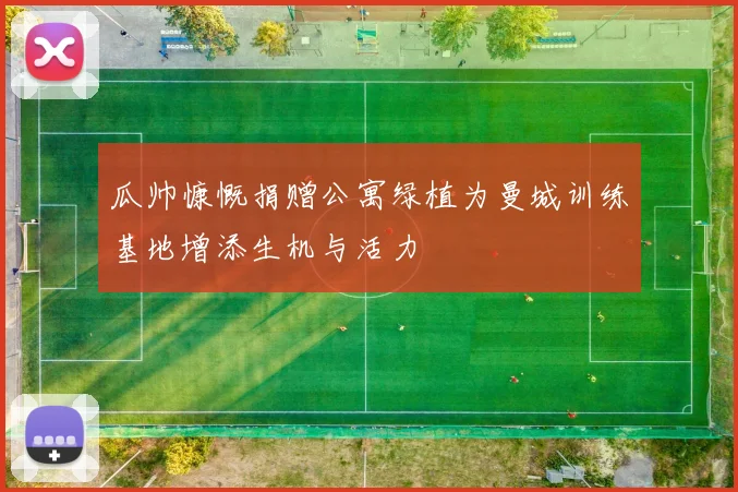 瓜帅慷慨捐赠公寓绿植为曼城训练基地增添生机与活力