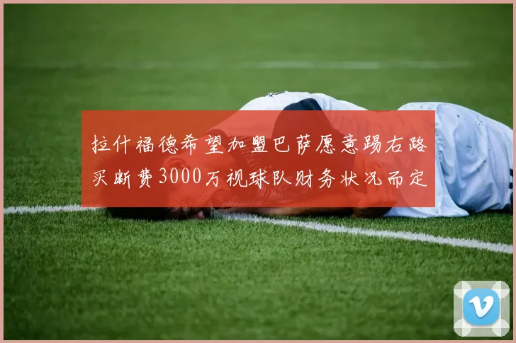 拉什福德希望加盟巴萨愿意踢右路买断费3000万视球队财务状况而定
