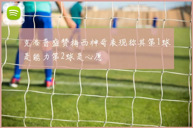 克洛普盛赞梅西神奇表现称其第1球是能力第2球是心愿