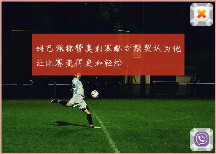 姆巴佩称赞奥利塞配合默契认为他让比赛变得更加轻松