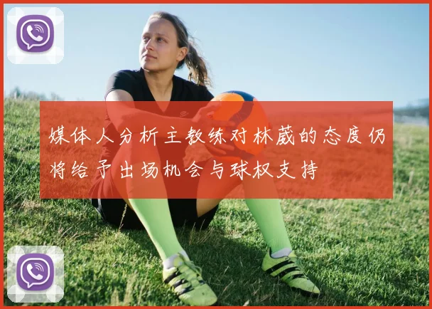 媒体人分析主教练对林葳的态度仍将给予出场机会与球权支持
